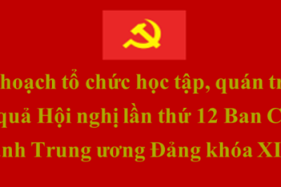 Kế hoạch tổ chức học tập, quán triệt Kết quả Hội nghị lần thứ 12 Ban Chấp hành Trung ương Đảng khóa XIII